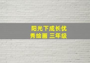 阳光下成长优秀绘画 三年级